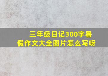 三年级日记300字暑假作文大全图片怎么写呀