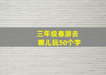 三年级春游去哪儿玩50个字