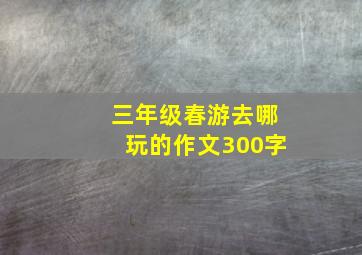 三年级春游去哪玩的作文300字