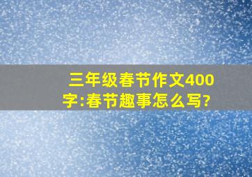 三年级春节作文400字:春节趣事怎么写?