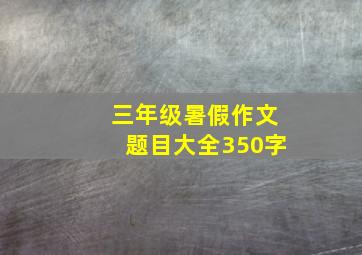 三年级暑假作文题目大全350字