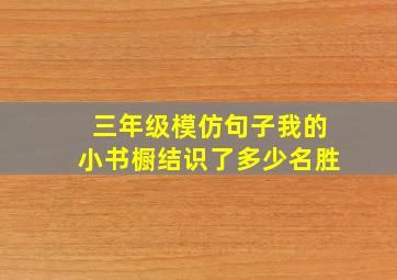 三年级模仿句子我的小书橱结识了多少名胜