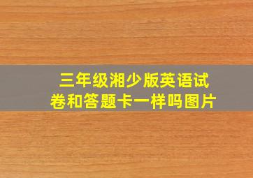 三年级湘少版英语试卷和答题卡一样吗图片