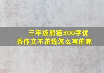 三年级熊猫300字优秀作文不花钱怎么写的呢