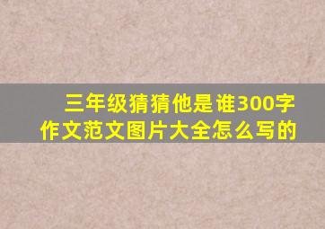 三年级猜猜他是谁300字作文范文图片大全怎么写的