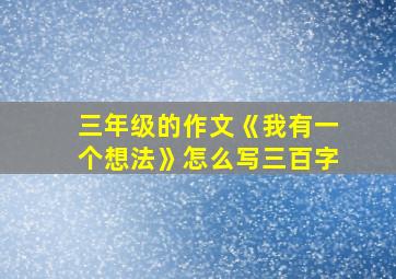 三年级的作文《我有一个想法》怎么写三百字