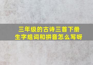 三年级的古诗三首下册生字组词和拼音怎么写呀