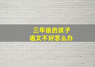 三年级的孩子语文不好怎么办