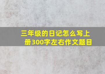 三年级的日记怎么写上册300字左右作文题目