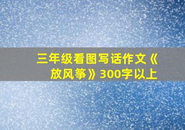 三年级看图写话作文《放风筝》300字以上