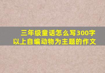 三年级童话怎么写300字以上自编动物为主题的作文