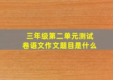 三年级第二单元测试卷语文作文题目是什么