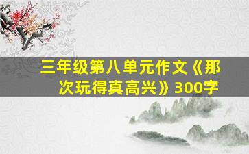 三年级第八单元作文《那次玩得真高兴》300字