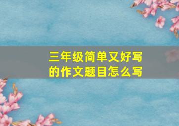 三年级简单又好写的作文题目怎么写