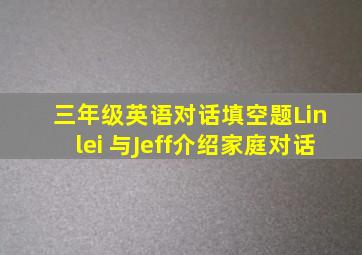 三年级英语对话填空题Lin lei 与Jeff介绍家庭对话