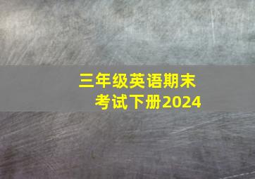 三年级英语期末考试下册2024