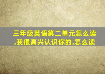 三年级英语第二单元怎么读,我很高兴认识你的,怎么读