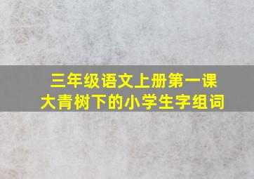 三年级语文上册第一课大青树下的小学生字组词