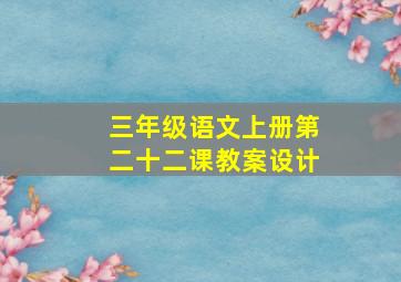 三年级语文上册第二十二课教案设计