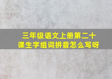 三年级语文上册第二十课生字组词拼音怎么写呀