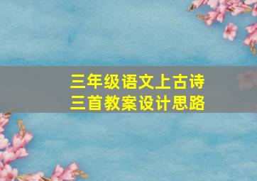 三年级语文上古诗三首教案设计思路