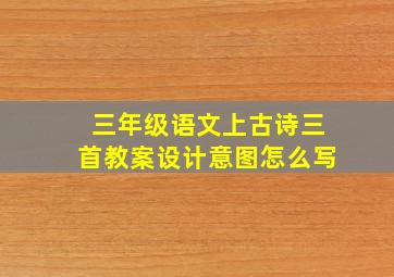 三年级语文上古诗三首教案设计意图怎么写