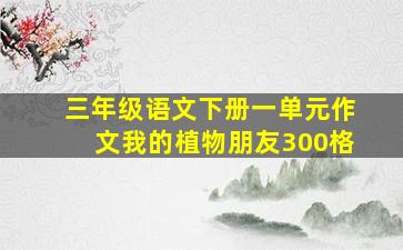 三年级语文下册一单元作文我的植物朋友300格