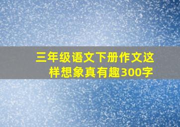 三年级语文下册作文这样想象真有趣300字