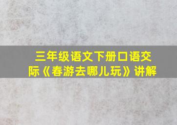 三年级语文下册口语交际《春游去哪儿玩》讲解