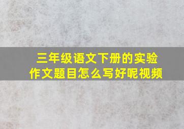 三年级语文下册的实验作文题目怎么写好呢视频