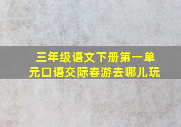 三年级语文下册第一单元口语交际春游去哪儿玩