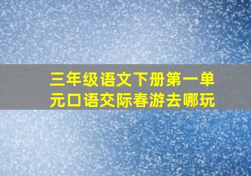 三年级语文下册第一单元口语交际春游去哪玩