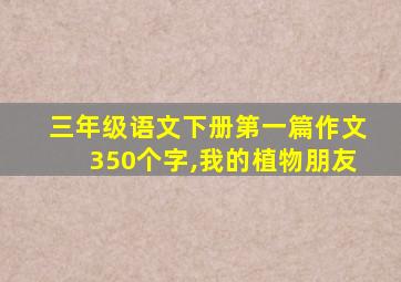 三年级语文下册第一篇作文350个字,我的植物朋友