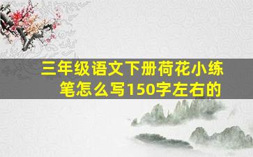 三年级语文下册荷花小练笔怎么写150字左右的