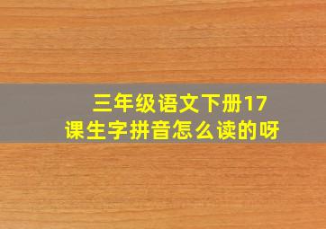 三年级语文下册17课生字拼音怎么读的呀