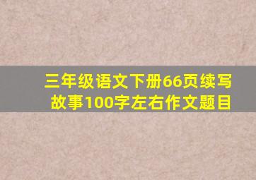 三年级语文下册66页续写故事100字左右作文题目