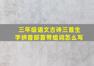 三年级语文古诗三首生字拼音部首带组词怎么写