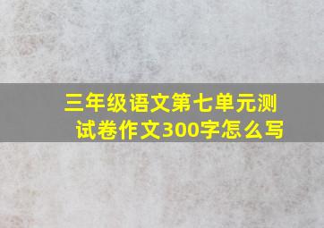 三年级语文第七单元测试卷作文300字怎么写