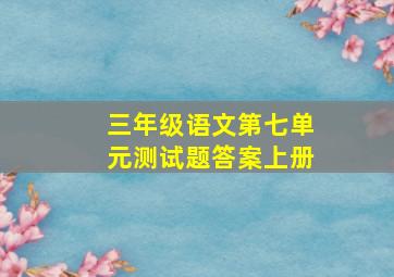 三年级语文第七单元测试题答案上册