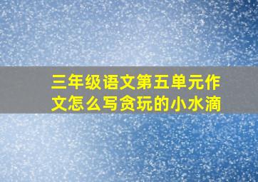 三年级语文第五单元作文怎么写贪玩的小水滴