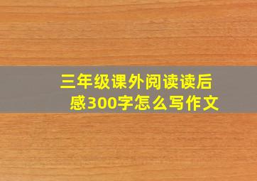 三年级课外阅读读后感300字怎么写作文