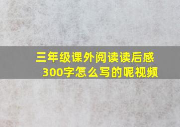 三年级课外阅读读后感300字怎么写的呢视频