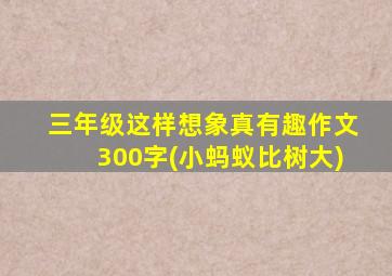 三年级这样想象真有趣作文300字(小蚂蚁比树大)