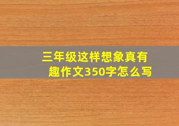 三年级这样想象真有趣作文350字怎么写