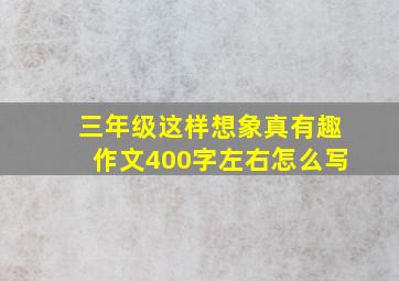 三年级这样想象真有趣作文400字左右怎么写