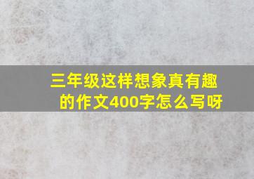 三年级这样想象真有趣的作文400字怎么写呀