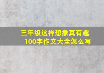 三年级这样想象真有趣100字作文大全怎么写