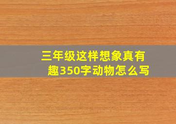 三年级这样想象真有趣350字动物怎么写