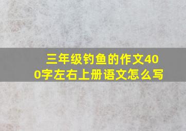 三年级钓鱼的作文400字左右上册语文怎么写