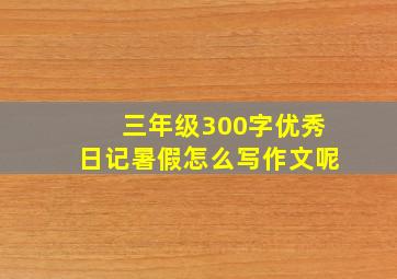 三年级300字优秀日记暑假怎么写作文呢